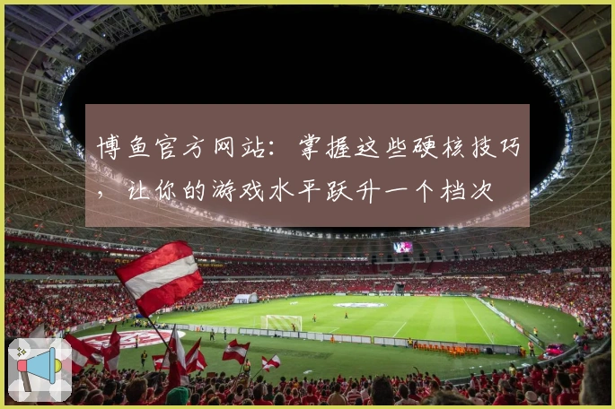 博鱼官方网站:掌握这些硬核技巧,让你的游戏水平跃升一个档次