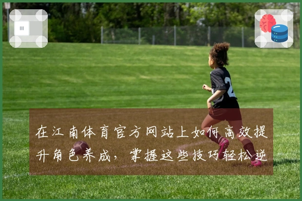 在江南体育官方网站上如何高效提升角色养成，掌握这些技巧轻松逆袭！