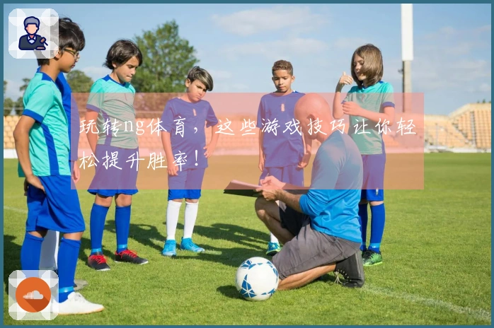 玩转ng体育，这些游戏技巧让你轻松提升胜率！