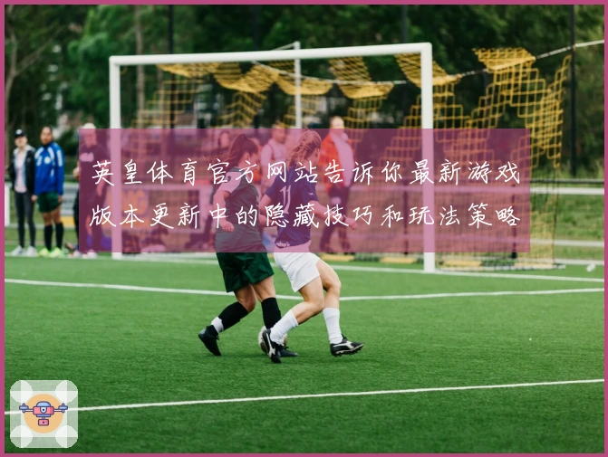 英皇体育官方网站告诉你最新游戏版本更新中的隐藏技巧和玩法策略