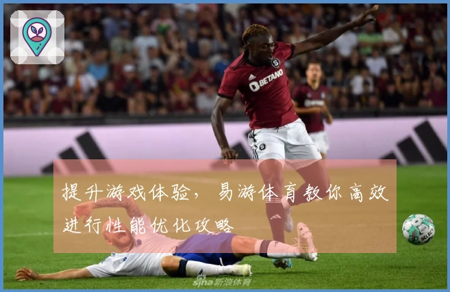 提升游戏体验，易游体育教你高效进行性能优化攻略
