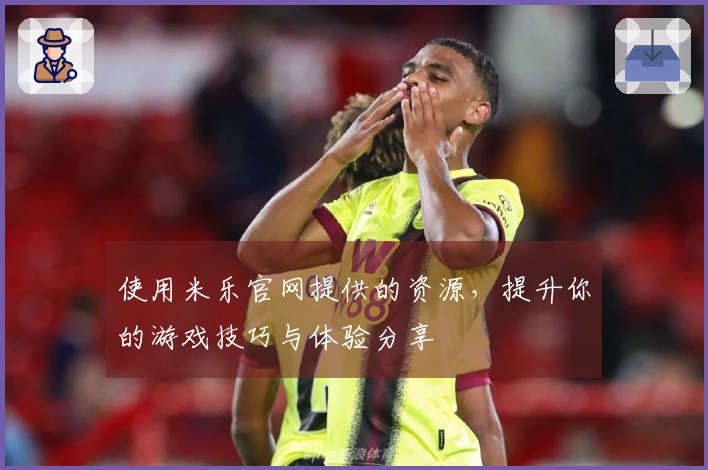 使用米乐官网提供的资源，提升你的游戏技巧与体验分享