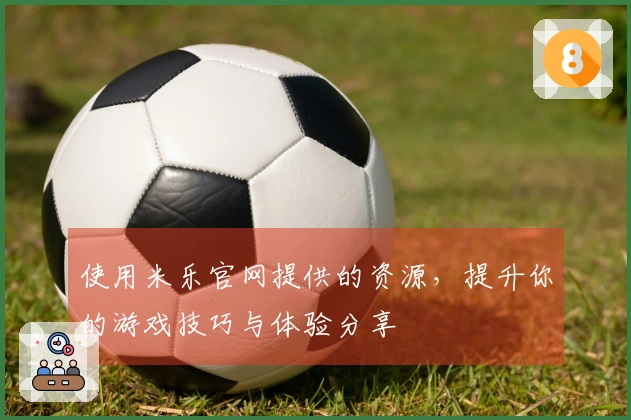 使用米乐官网提供的资源，提升你的游戏技巧与体验分享