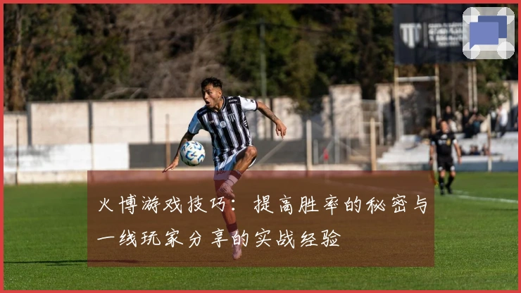 火博游戏技巧：提高胜率的秘密与一线玩家分享的实战经验