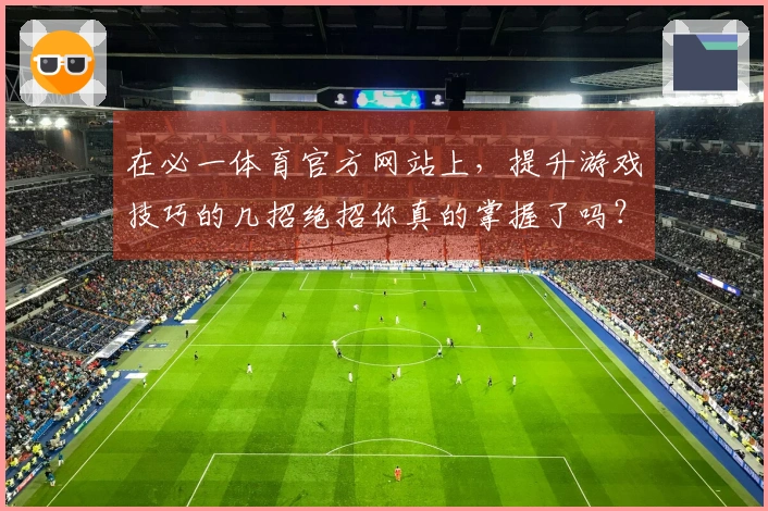 在必一体育官方网站上，提升游戏技巧的几招绝招你真的掌握了吗？