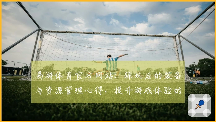 易游体育官方网站：踩坑后的装备与资源管理心得，提升游戏体验的必备技巧