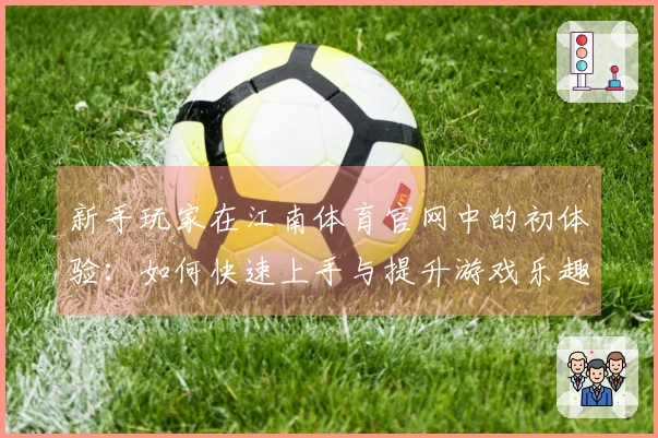 新手玩家在江南体育官网中的初体验：如何快速上手与提升游戏乐趣
