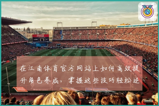 在江南体育官方网站上如何高效提升角色养成，掌握这些技巧轻松逆袭！