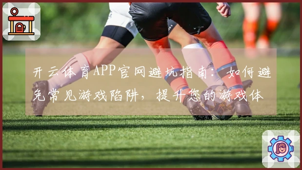 开云体育APP官网避坑指南：如何避免常见游戏陷阱，提升您的游戏体验
