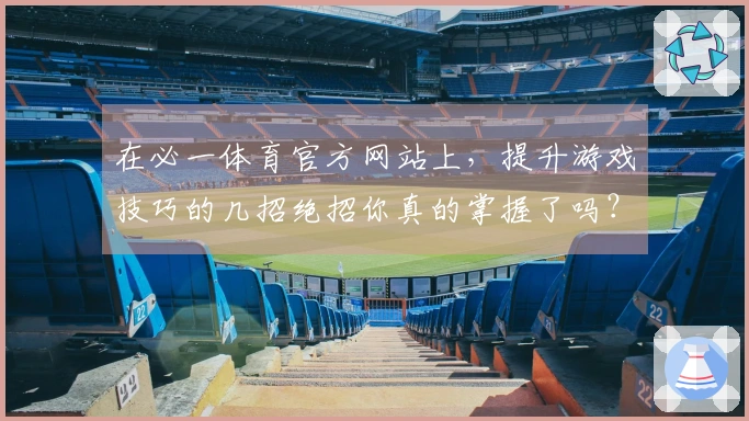 在必一体育官方网站上，提升游戏技巧的几招绝招你真的掌握了吗？
