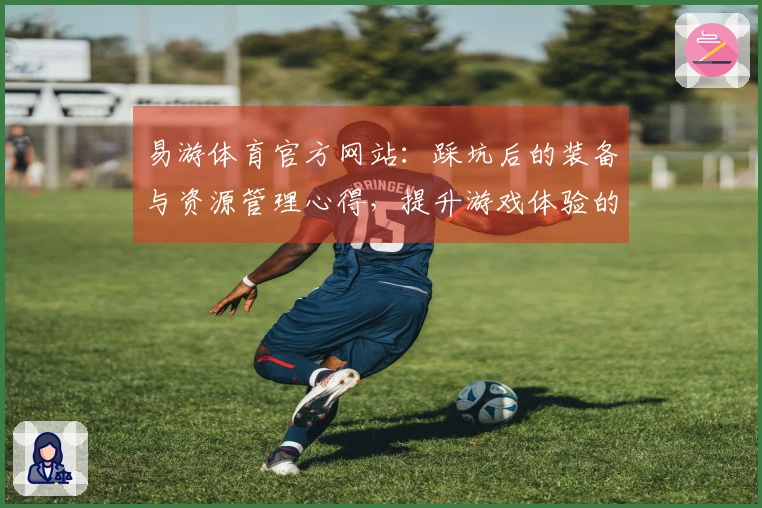 易游体育官方网站：踩坑后的装备与资源管理心得，提升游戏体验的必备技巧