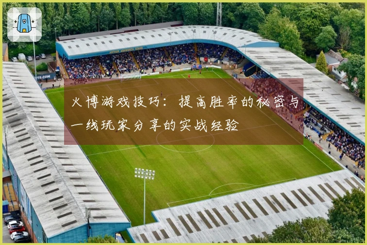 火博游戏技巧：提高胜率的秘密与一线玩家分享的实战经验