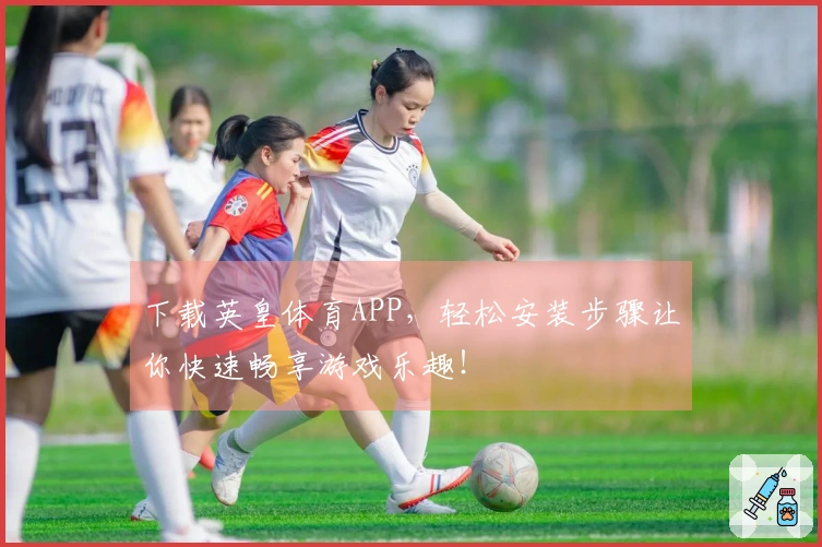 下载英皇体育APP，轻松安装步骤让你快速畅享游戏乐趣！