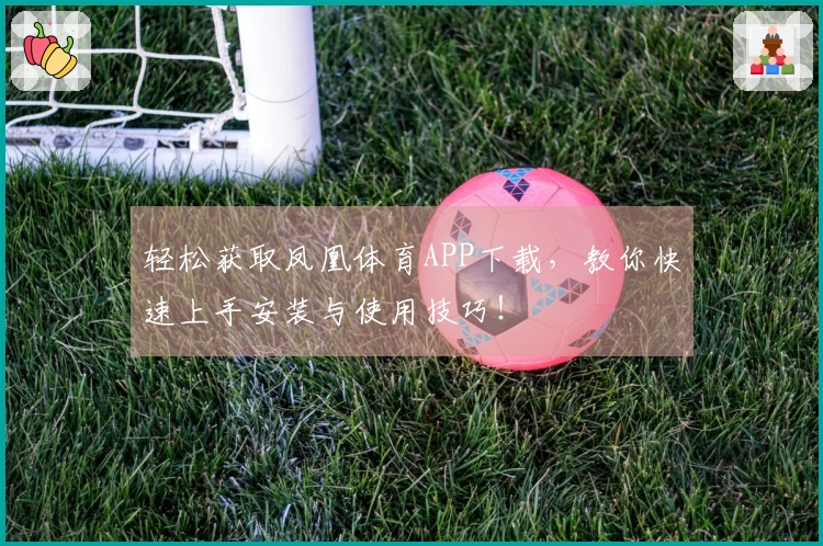 轻松获取凤凰体育APP下载，教你快速上手安装与使用技巧！