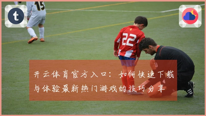 开云体育官方入口：如何快速下载与体验最新热门游戏的技巧分享