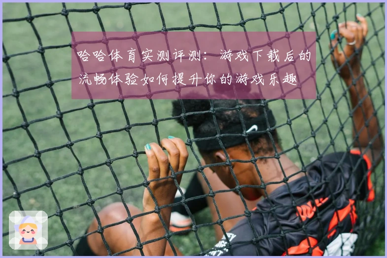 哈哈体育实测评测:游戏下载后的流畅体验如何提升你的游戏乐趣