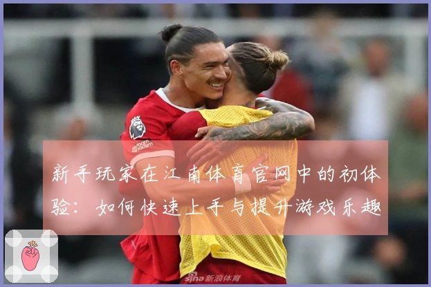 新手玩家在江南体育官网中的初体验：如何快速上手与提升游戏乐趣