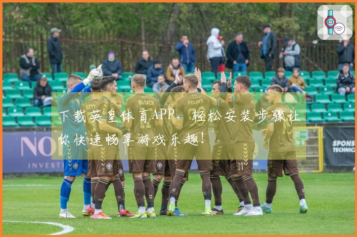 下载英皇体育APP，轻松安装步骤让你快速畅享游戏乐趣！