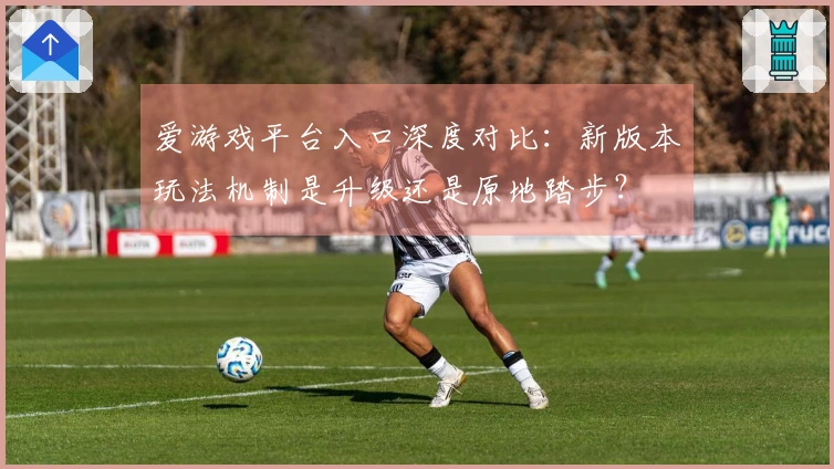 爱游戏平台入口深度对比：新版本玩法机制是升级还是原地踏步？