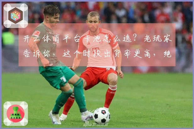 开云体育平台卡池怎么选？老玩家告诉你，这个时段出货率更高，绝对值回票价！