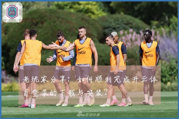 老玩家分享：如何顺利完成开云体育登录的下载与安装？