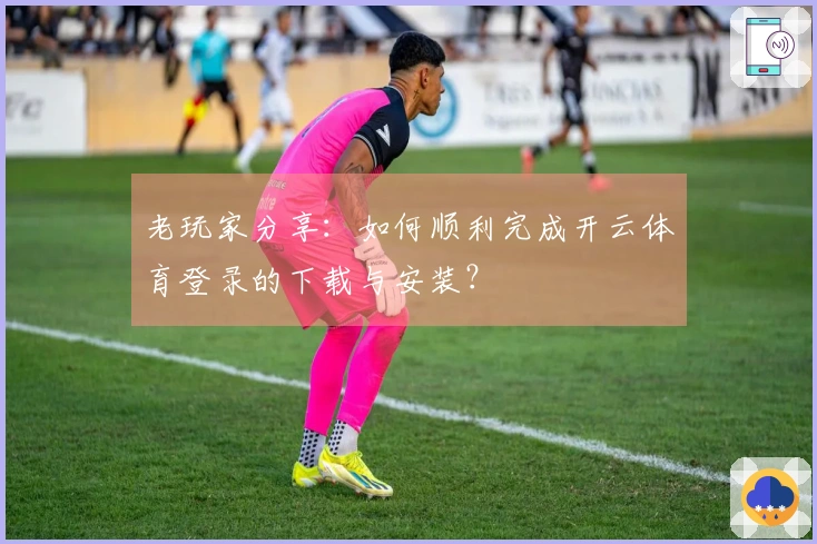 老玩家分享：如何顺利完成开云体育登录的下载与安装？