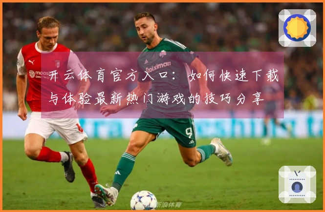 开云体育官方入口：如何快速下载与体验最新热门游戏的技巧分享