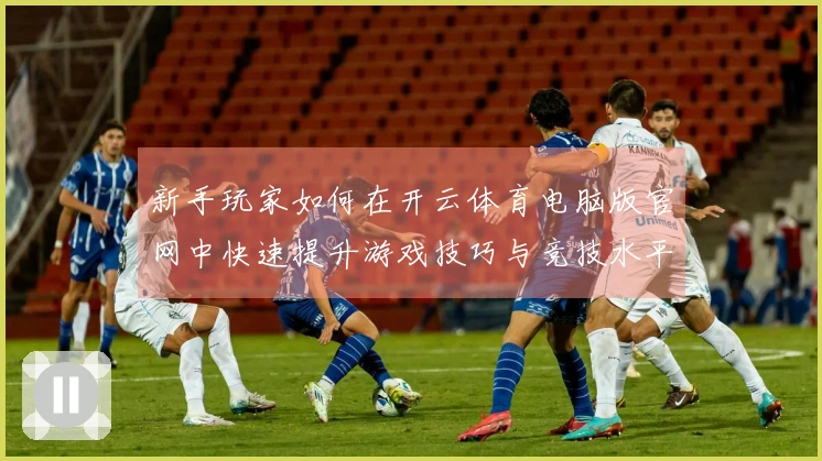 新手玩家如何在开云体育电脑版官网中快速提升游戏技巧与竞技水平