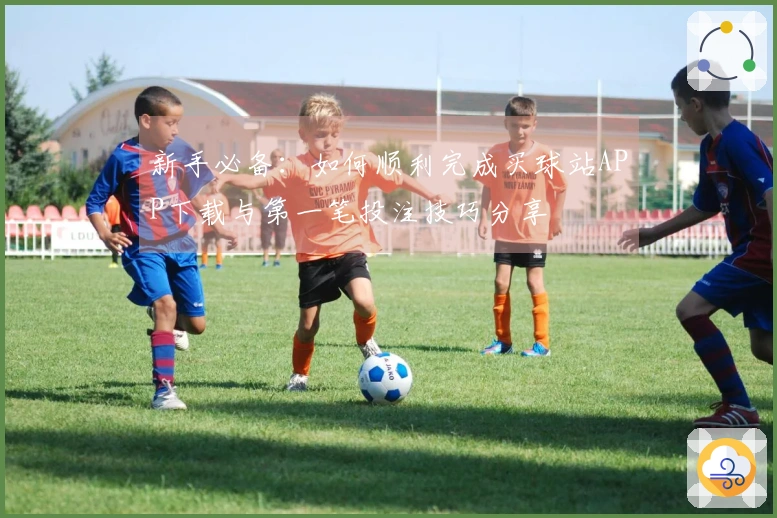新手必备：如何顺利完成买球站APP下载与第一笔投注技巧分享