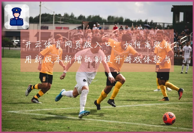 开云体育网页版入口：如何高效利用新版本新增机制提升游戏体验与竞技水平